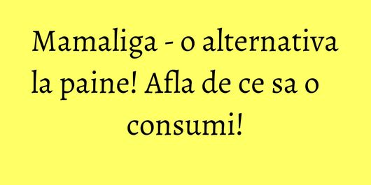 Mamaliga - o alternativa la paine! Afla de ce sa o consumi!
