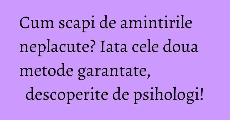 Cum scapi de amintirile neplacute? Iata cele doua metode garantate, descoperite de psihologi! Cum scapi de amintirile neplacute? Iata cele doua metode garantate, descoperite de psihologi!