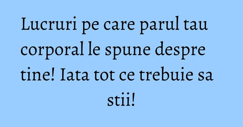 Lucruri pe care parul tau corporal le spune despre tine! Iata tot ce trebuie sa stii! Lucruri pe care parul tau corporal le spune despre tine! Iata tot ce trebuie sa stii!