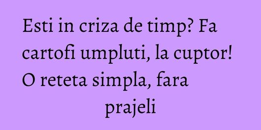 Esti in criza de timp? Fa cartofi umpluti, la cuptor! O reteta simpla, fara prajeli