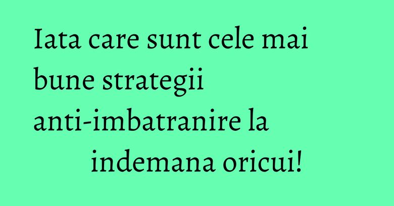 Iata care sunt cele mai bune strategii anti-imbatranire la indemana oricui! Iata care sunt cele mai bune strategii anti-imbatranire la indemana oricui!