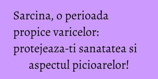 Sarcina, o perioada propice varicelor: protejeaza-ti sanatatea si aspectul picioarelor!