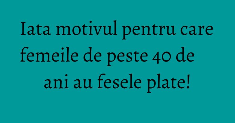 Iata motivul pentru care femeile de peste 40 de ani au fesele plate!