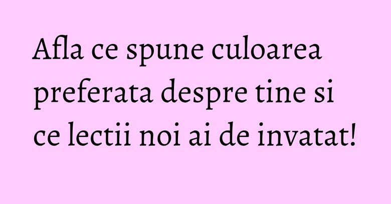 Afla ce spune culoarea preferata despre tine si ce lectii noi ai de invatat!