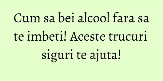 Cum sa bei alcool fara sa te imbeti! Aceste trucuri siguri te ajuta!