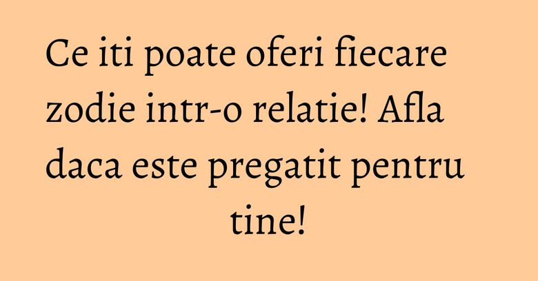Ce iti poate oferi fiecare zodie intr-o relatie! Afla daca este pregatit pentru tine!