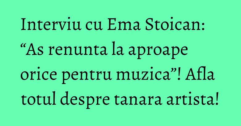 Interviu cu Ema Stoican: “As renunta la aproape orice pentru muzica”! Afla totul despre tanara artista! Interviu cu Ema Stoican: “As renunta la aproape orice pentru muzica”! Afla totul despre tanara artista!