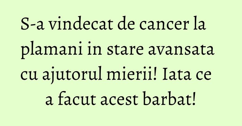 S-a vindecat de cancer la plamani in stare avansata cu ajutorul mierii! Iata ce a facut acest barbat!