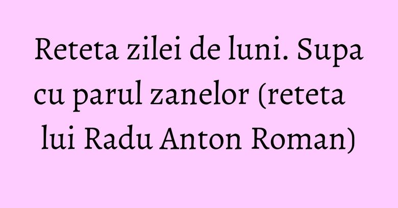 Reteta zilei de luni. Supa cu parul zanelor (reteta lui Radu Anton Roman)