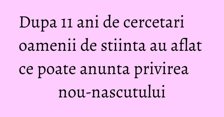 Dupa 11 ani de cercetari oamenii de stiinta au aflat ce poate anunta privirea nou-nascutului Dupa 11 ani de cercetari oamenii de stiinta au aflat ce poate anunta privirea nou-nascutului