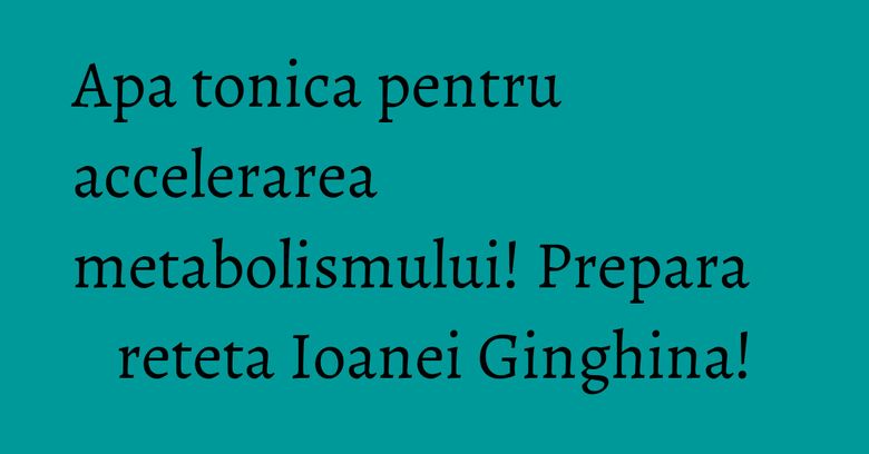 Apa tonica pentru accelerarea metabolismului! Prepara reteta Ioanei Ginghina! Apa tonica pentru accelerarea metabolismului! Prepara reteta Ioanei Ginghina!