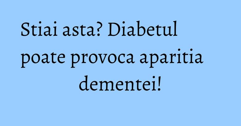 Stiai asta? Diabetul poate provoca aparitia dementei! Stiai asta? Diabetul poate provoca aparitia dementei!