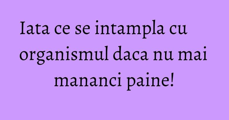 Iata ce se intampla cu organismul daca nu mai mananci paine! Iata ce se intampla cu organismul daca nu mai mananci paine!