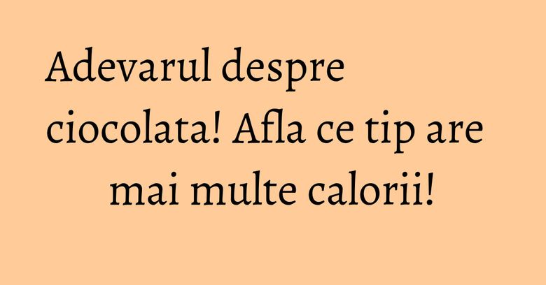 Adevarul despre ciocolata! Afla ce tip are mai multe calorii! Adevarul despre ciocolata! Afla ce tip are mai multe calorii!