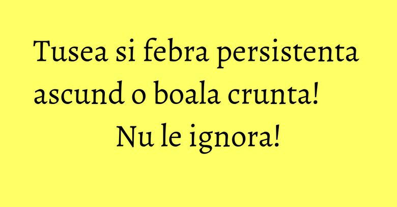 Tusea si febra persistenta ascund o boala crunta! Nu le ignora!