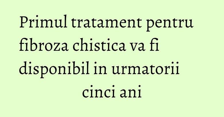 Primul tratament pentru fibroza chistica va fi disponibil in urmatorii cinci ani Primul tratament pentru fibroza chistica va fi disponibil in urmatorii cinci ani