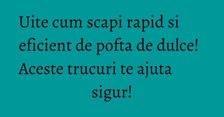 Uite cum scapi rapid si eficient de pofta de dulce! Aceste trucuri te ajuta sigur!
