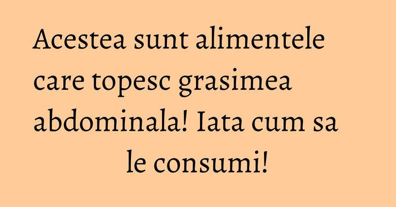 Acestea sunt alimentele care topesc grasimea abdominala! Iata cum sa le consumi! Acestea sunt alimentele care topesc grasimea abdominala! Iata cum sa le consumi!