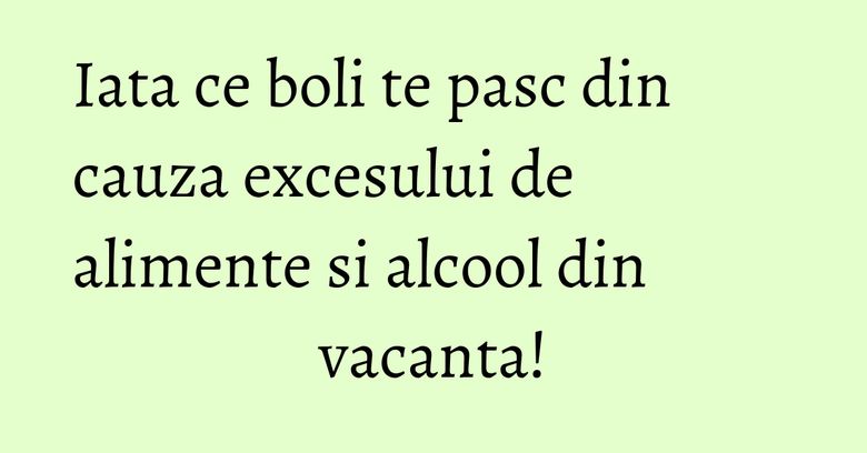 Iata ce boli te pasc din cauza excesului de alimente si alcool din vacanta! Iata ce boli te pasc din cauza excesului de alimente si alcool din vacanta!