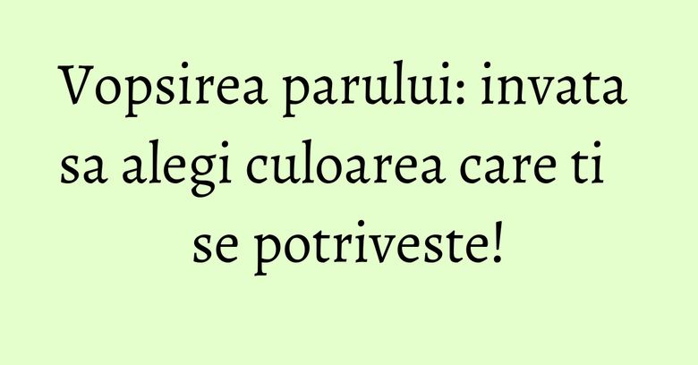 Vopsirea parului: invata sa alegi culoarea care ti se potriveste! Vopsirea parului: invata sa alegi culoarea care ti se potriveste!