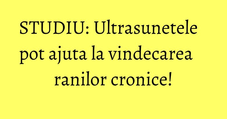 STUDIU: Ultrasunetele pot ajuta la vindecarea ranilor cronice! STUDIU: Ultrasunetele pot ajuta la vindecarea ranilor cronice!