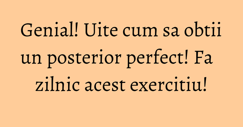 Genial! Uite cum sa obtii un posterior perfect! Fa zilnic acest exercitiu! Genial! Uite cum sa obtii un posterior perfect! Fa zilnic acest exercitiu!