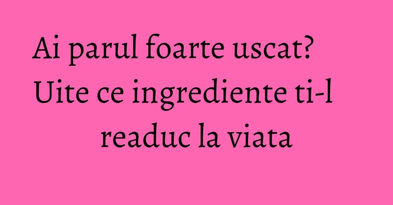 Ai parul foarte uscat? Uite ce ingrediente ti-l readuc la viata Ai parul foarte uscat? Uite ce ingrediente ti-l readuc la viata