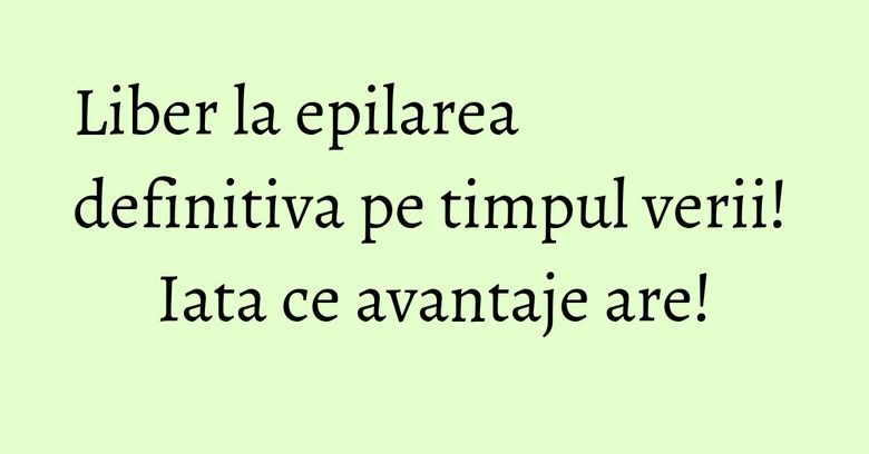 Liber la epilarea definitiva pe timpul verii! Iata ce avantaje are! Liber la epilarea definitiva pe timpul verii! Iata ce avantaje are!