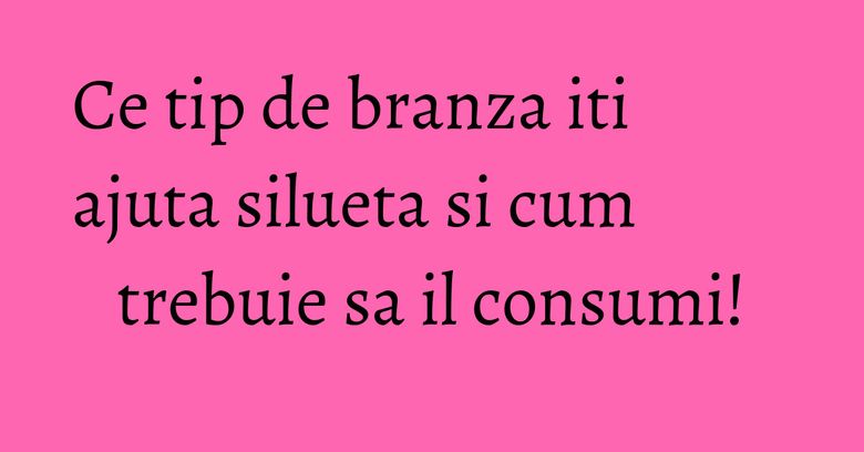 Ce tip de branza iti ajuta silueta si cum trebuie sa il consumi! Ce tip de branza iti ajuta silueta si cum trebuie sa il consumi!