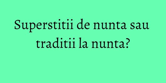 Superstitii de nunta sau traditii la nunta?