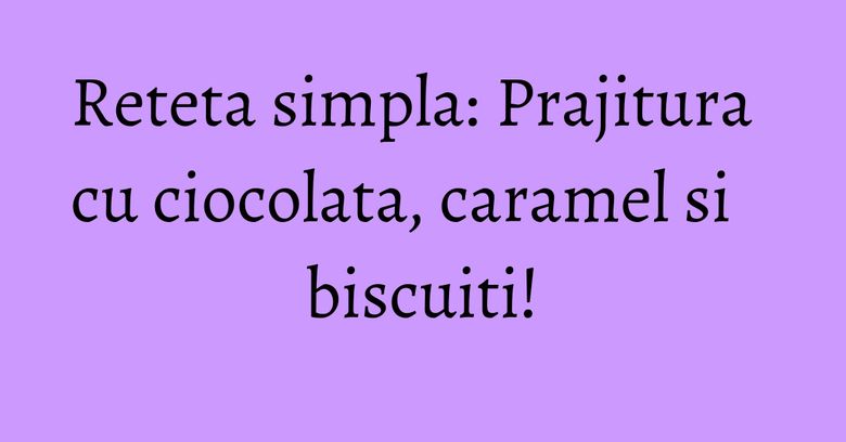 Reteta simpla: Prajitura cu ciocolata, caramel si biscuiti! Reteta simpla: Prajitura cu ciocolata, caramel si biscuiti!