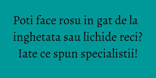 Poti face rosu in gat de la inghetata sau lichide reci? Iate ce spun specialistii!