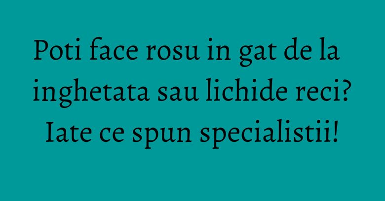 Poti face rosu in gat de la inghetata sau lichide reci? Iate ce spun specialistii! Poti face rosu in gat de la inghetata sau lichide reci? Iate ce spun specialistii!