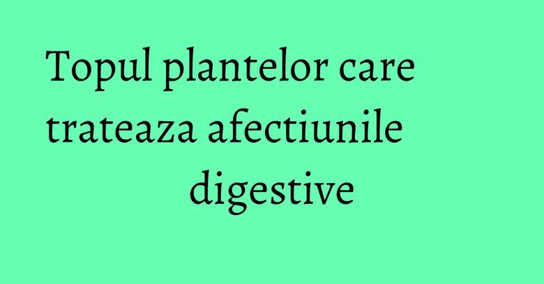 Topul plantelor care trateaza afectiunile digestive Topul plantelor care trateaza afectiunile digestive