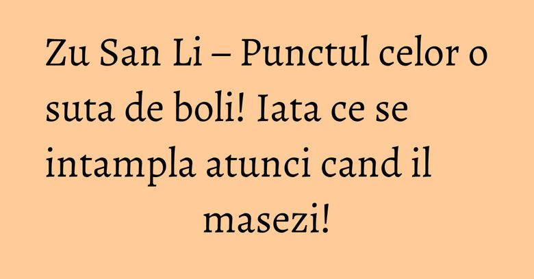 Zu San Li – Punctul celor o suta de boli! Iata ce se intampla atunci cand il masezi!