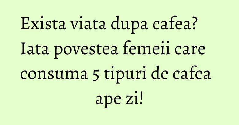 Exista viata dupa cafea? Iata povestea femeii care consuma 5 tipuri de cafea ape zi! Exista viata dupa cafea? Iata povestea femeii care consuma 5 tipuri de cafea ape zi!