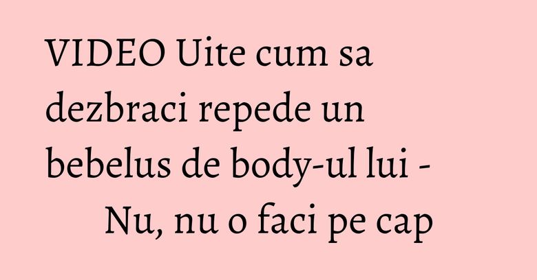 VIDEO Uite cum sa dezbraci repede un bebelus de body-ul lui - Nu, nu o faci pe cap
