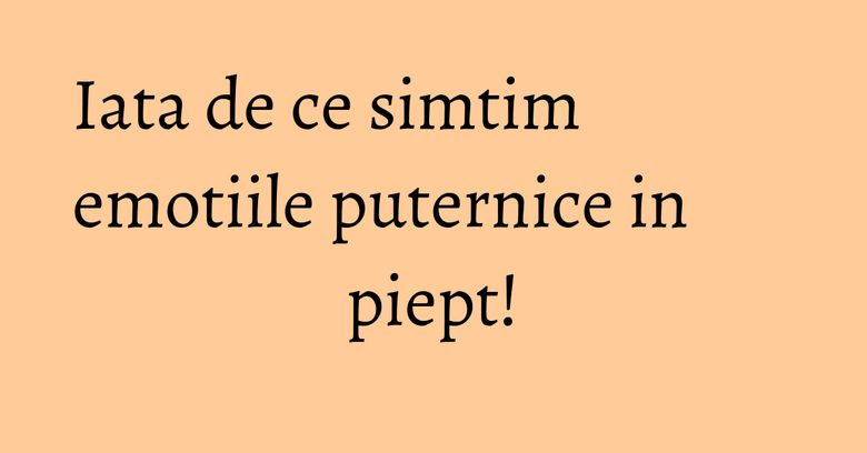 Iata de ce simtim emotiile puternice in piept! Iata de ce simtim emotiile puternice in piept!