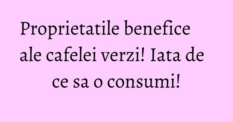 Proprietatile benefice ale cafelei verzi! Iata de ce sa o consumi! Proprietatile benefice ale cafelei verzi! Iata de ce sa o consumi!