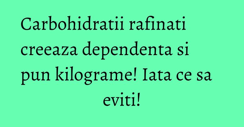 Carbohidratii rafinati creeaza dependenta si pun kilograme! Iata ce sa eviti! Carbohidratii rafinati creeaza dependenta si pun kilograme! Iata ce sa eviti!