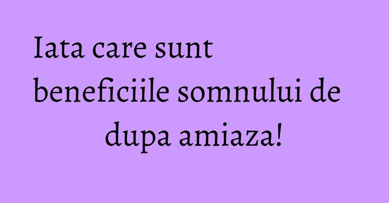 Iata care sunt beneficiile somnului de dupa amiaza! Iata care sunt beneficiile somnului de dupa amiaza!