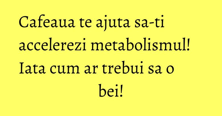 Cafeaua te ajuta sa-ti accelerezi metabolismul! Iata cum ar trebui sa o bei! Cafeaua te ajuta sa-ti accelerezi metabolismul! Iata cum ar trebui sa o bei!