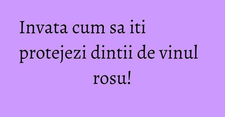 Invata cum sa iti protejezi dintii de vinul rosu!