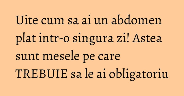 Uite cum sa ai un abdomen plat intr-o singura zi! Astea sunt mesele pe care TREBUIE sa le ai obligatoriu Uite cum sa ai un abdomen plat intr-o singura zi! Astea sunt mesele pe care TREBUIE sa le ai obligatoriu