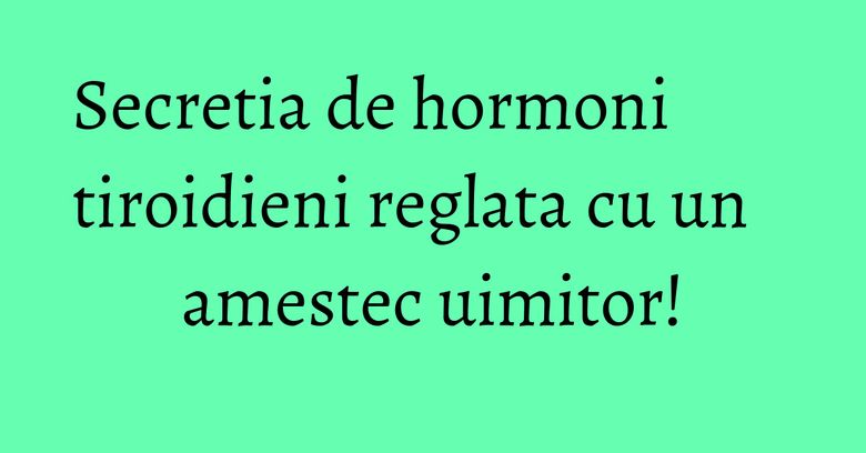 Secretia de hormoni tiroidieni reglata cu un amestec uimitor! Secretia de hormoni tiroidieni reglata cu un amestec uimitor!