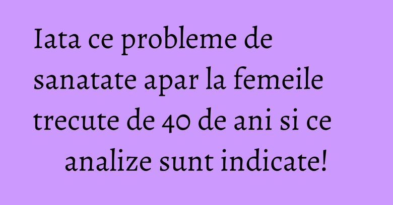 Iata ce probleme de sanatate apar la femeile trecute de 40 de ani si ce analize sunt indicate! Iata ce probleme de sanatate apar la femeile trecute de 40 de ani si ce analize sunt indicate!