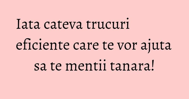 Iata cateva trucuri eficiente care te vor ajuta sa te mentii tanara! Iata cateva trucuri eficiente care te vor ajuta sa te mentii tanara!