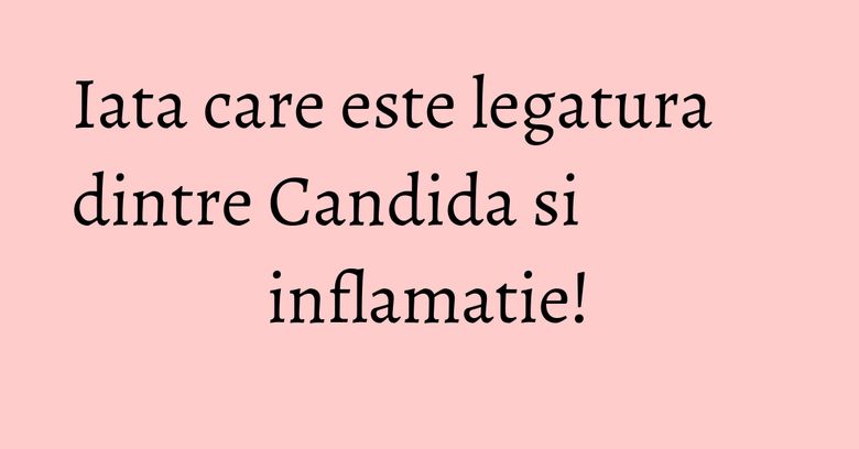 Iata care este legatura dintre Candida si inflamatie!