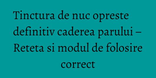 Tinctura de nuc opreste definitiv caderea parului – Reteta si modul de folosire correct
