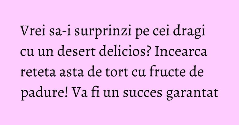 Vrei sa-i surprinzi pe cei dragi cu un desert delicios? Incearca reteta asta de tort cu fructe de padure! Va fi un succes garantat Vrei sa-i surprinzi pe cei dragi cu un desert delicios? Incearca reteta asta de tort cu fructe de padure! Va fi un succes garantat